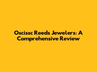 Oscissc Reeds Jewelers: A Comprehensive Review