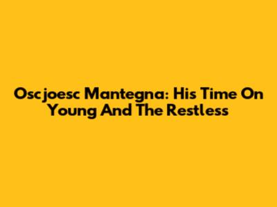 Oscjoesc Mantegna: His Time On Young And The Restless