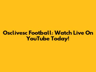 Osclivesc Football: Watch Live On YouTube Today!