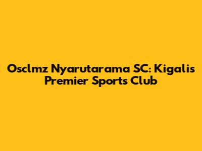 Osclmz Nyarutarama SC: Kigali's Premier Sports Club