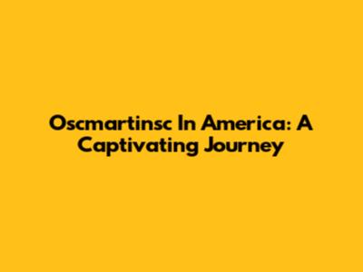 Oscmartinsc In America: A Captivating Journey