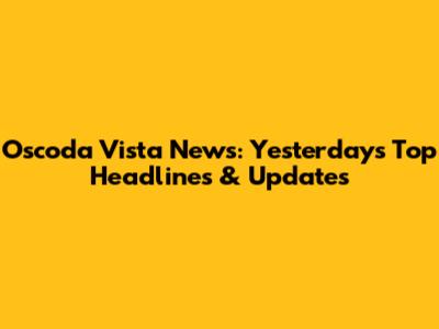 Oscoda Vista News: Yesterday's Top Headlines & Updates
