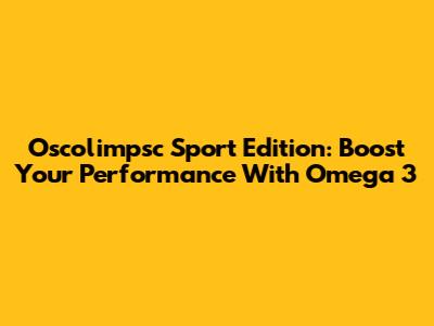 Oscolimpsc Sport Edition: Boost Your Performance With Omega 3