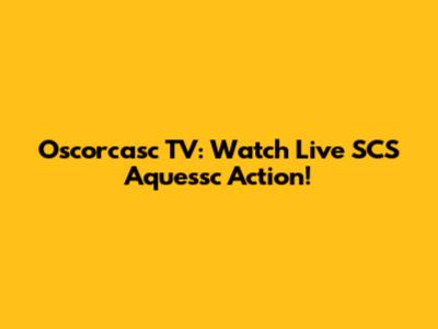 Oscorcasc TV: Watch Live SCS Aquessc Action!