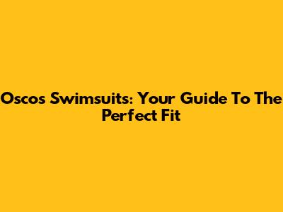 Oscos Swimsuits: Your Guide To The Perfect Fit