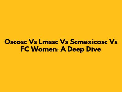 Oscosc Vs Lmssc Vs Scmexicosc Vs FC Women: A Deep Dive