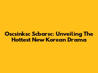 Oscsinksc Scbarsc: Unveiling The Hottest New Korean Drama