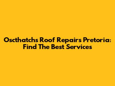 Oscthatchs Roof Repairs Pretoria: Find The Best Services