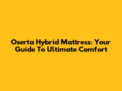 Oserta Hybrid Mattress: Your Guide To Ultimate Comfort