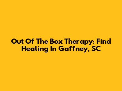 Out Of The Box Therapy: Find Healing In Gaffney, SC