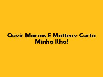Ouvir Marcos E Matteus: Curta 'Minha Ilha'!