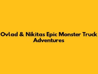 Ovlad & Nikita's Epic Monster Truck Adventures