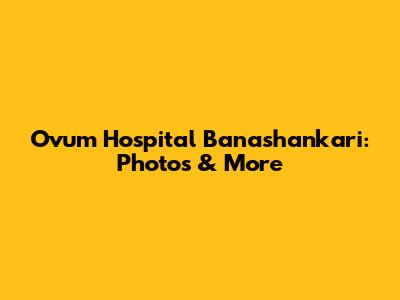 Ovum Hospital Banashankari: Photos & More