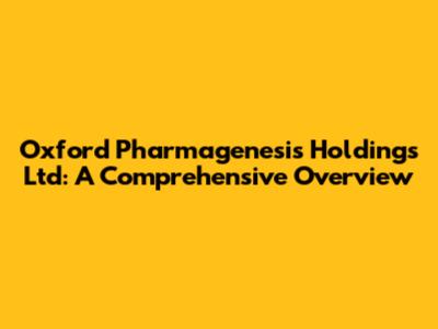 Oxford Pharmagenesis Holdings Ltd: A Comprehensive Overview