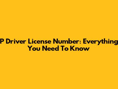 P Driver License Number: Everything You Need To Know