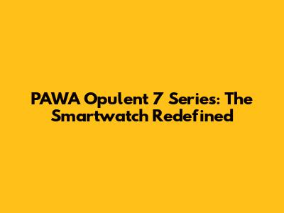 PAWA Opulent 7 Series: The Smartwatch Redefined