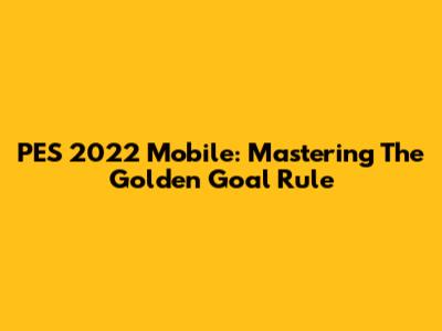 PES 2022 Mobile: Mastering The Golden Goal Rule