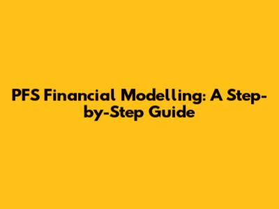PFS Financial Modelling: A Step-by-Step Guide
