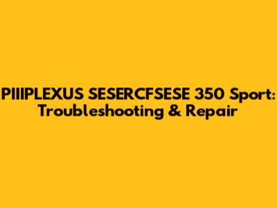 PIIIPLEXUS SESERCFSESE 350 Sport: Troubleshooting & Repair