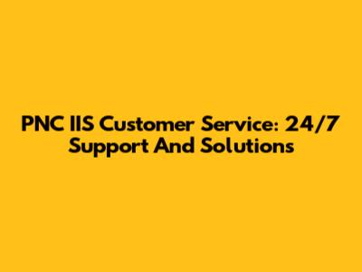 PNC IIS Customer Service: 24/7 Support And Solutions