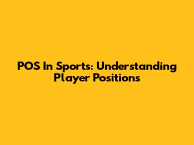 POS In Sports: Understanding Player Positions