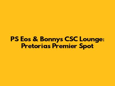 PS Eos & Bonny's CSC Lounge: Pretoria's Premier Spot