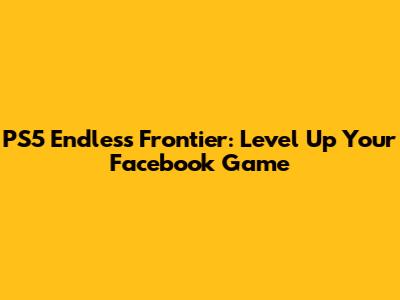 PS5 Endless Frontier: Level Up Your Facebook Game