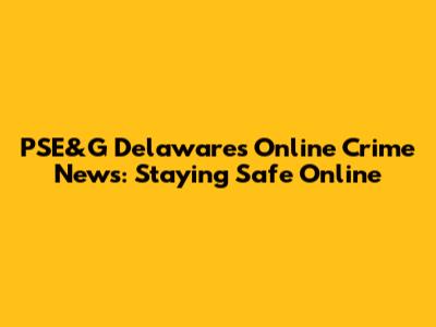 PSE&G Delaware's Online Crime News: Staying Safe Online