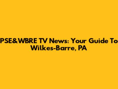 PSE&WBRE TV News: Your Guide To Wilkes-Barre, PA