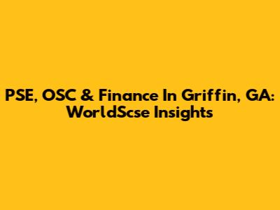 PSE, OSC & Finance In Griffin, GA: WorldScse Insights