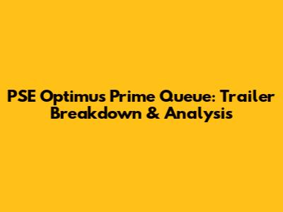 PSE Optimus Prime Queue: Trailer Breakdown & Analysis