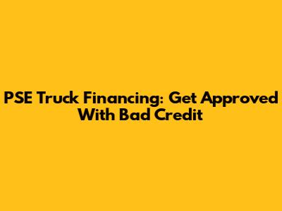PSE Truck Financing: Get Approved With Bad Credit