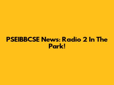 PSEIBBCSE News: Radio 2 In The Park!