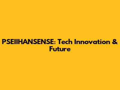 PSEIIHANSENSE: Tech Innovation & Future