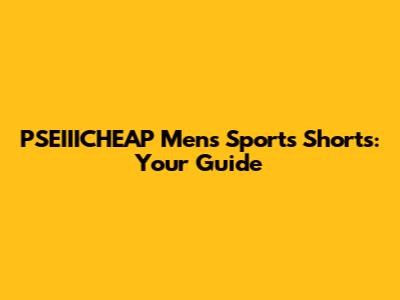 PSEIIICHEAP Mens Sports Shorts: Your Guide