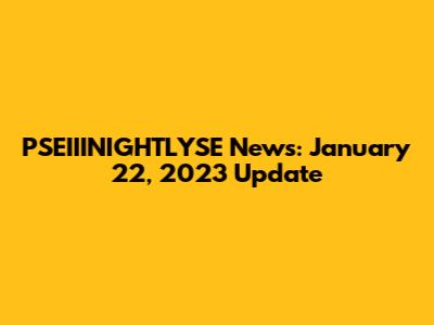 PSEIIINIGHTLYSE News: January 22, 2023 Update