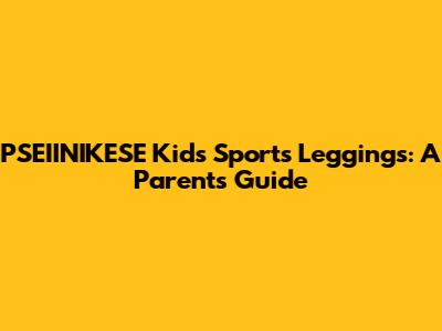 PSEIINIKESE Kids' Sports Leggings: A Parent's Guide