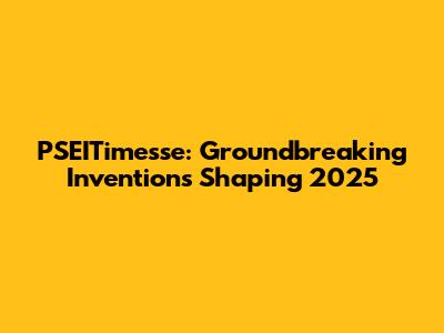 PSEITimesse: Groundbreaking Inventions Shaping 2025