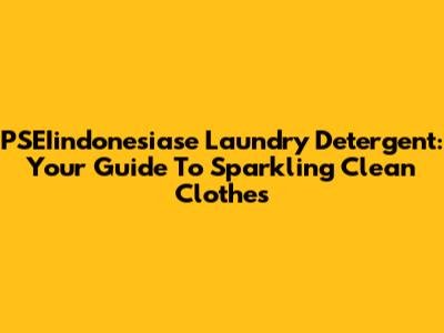 PSEIindonesiase Laundry Detergent: Your Guide To Sparkling Clean Clothes