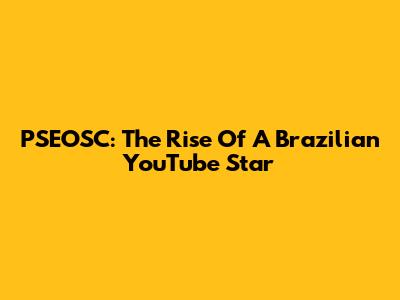 PSEOSC: The Rise Of A Brazilian YouTube Star