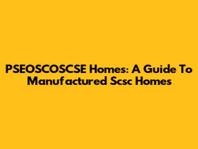 PSEOSCOSCSE Homes: A Guide To Manufactured Scsc Homes