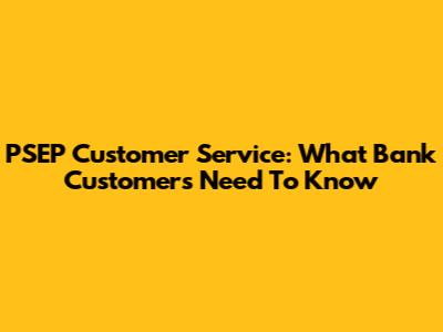 PSEP Customer Service: What Bank Customers Need To Know