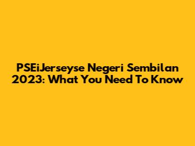PSEiJerseyse Negeri Sembilan 2023: What You Need To Know