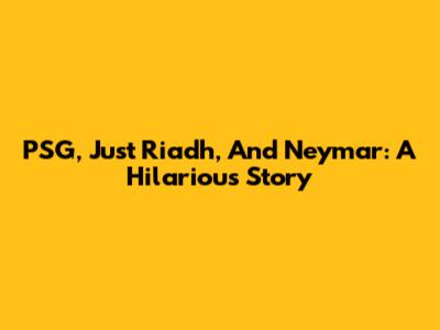 PSG, Just Riadh, And Neymar: A Hilarious Story