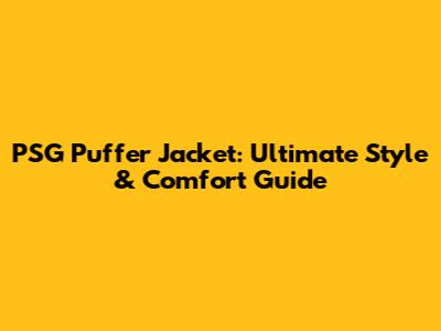 PSG Puffer Jacket: Ultimate Style & Comfort Guide