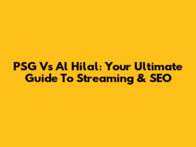 PSG Vs Al Hilal: Your Ultimate Guide To Streaming & SEO