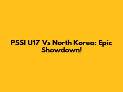 PSSI U17 Vs North Korea: Epic Showdown!