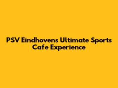 PSV Eindhoven's Ultimate Sports Cafe Experience