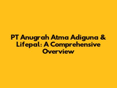 PT Anugrah Atma Adiguna & Lifepal: A Comprehensive Overview
