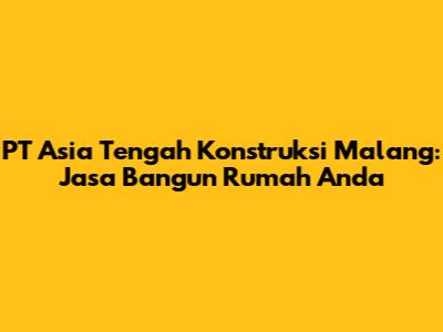 PT Asia Tengah Konstruksi Malang: Jasa Bangun Rumah Anda